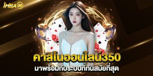 คาสิโนออนไลน์350 มาพร้อมกับระบบที่ทันสมัยที่สุด